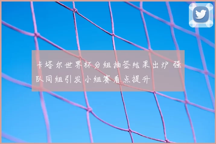卡塔尔世界杯分组抽签结果出炉 强队同组引发小组赛看点提升