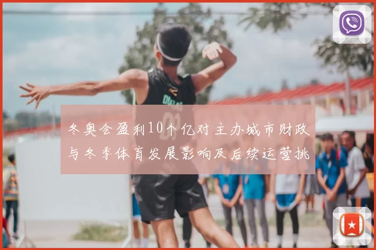 冬奥会盈利10个亿对主办城市财政与冬季体育发展影响及后续运营挑战