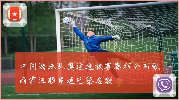 中国游泳队奥运选拔赛赛程公布张雨霏汪顺角逐巴黎名额