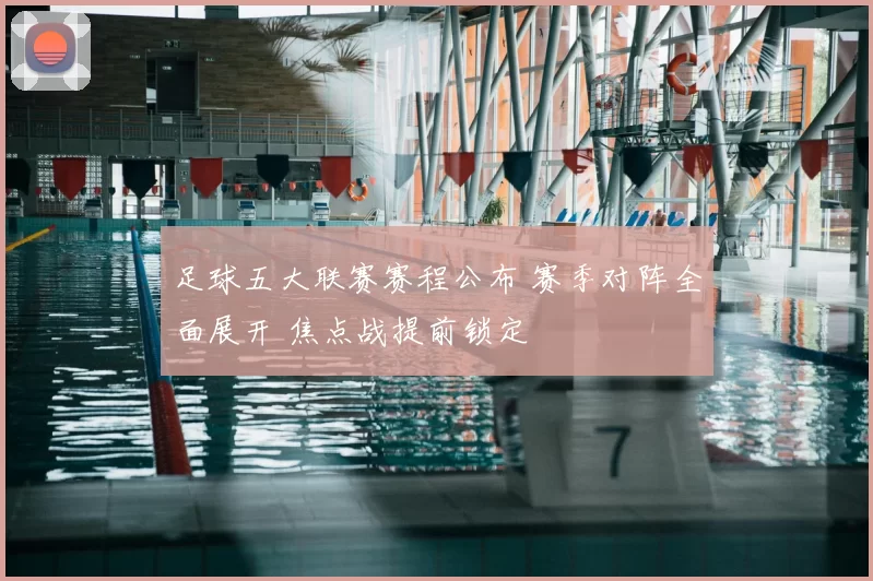 足球五大联赛赛程公布 赛季对阵全面展开 焦点战提前锁定