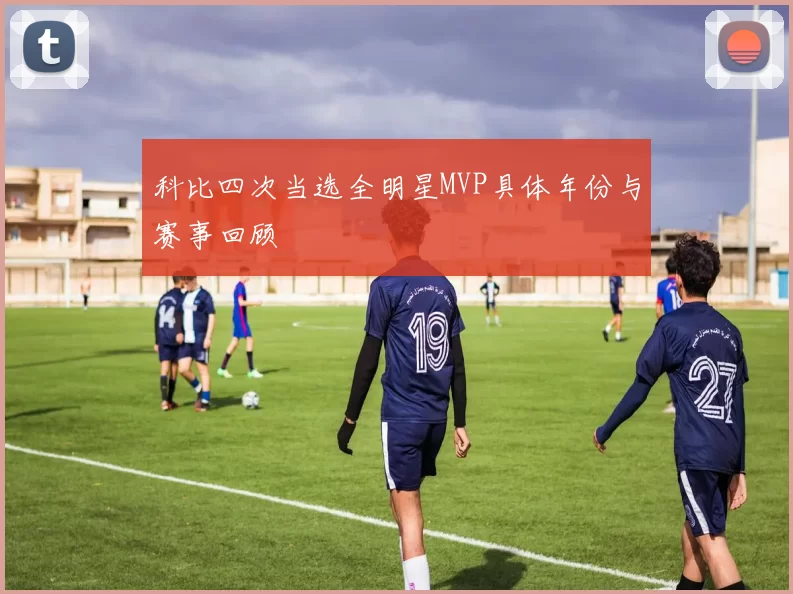 科比四次当选全明星MVP具体年份与赛事回顾
