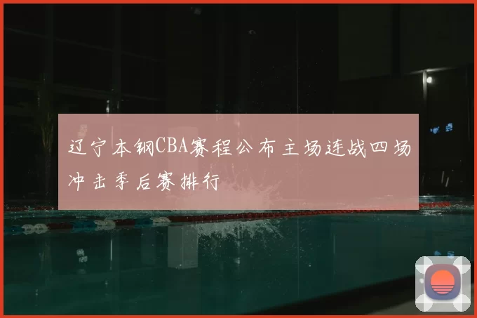 辽宁本钢CBA赛程公布主场连战四场冲击季后赛排行