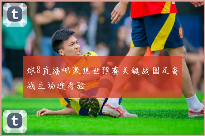球8直播吧聚焦世预赛关键战国足备战主场迎考验