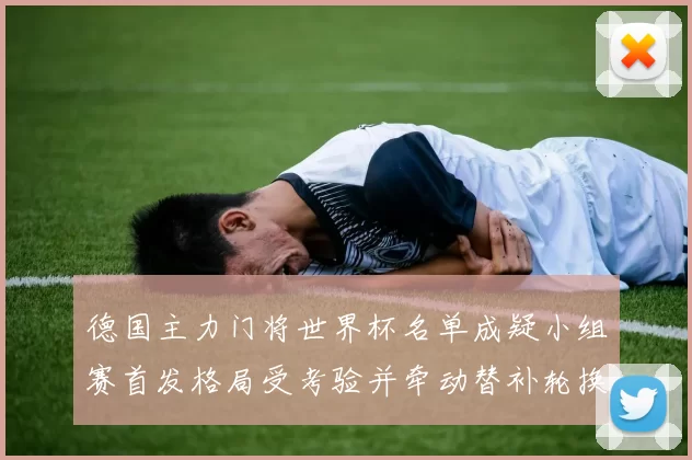 德国主力门将世界杯名单成疑小组赛首发格局受考验并牵动替补轮换