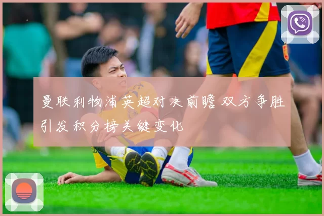 曼联利物浦英超对决前瞻 双方争胜引发积分榜关键变化