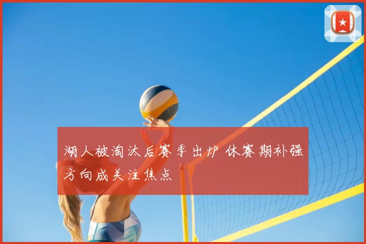 湖人被淘汰后赛季出炉 休赛期补强方向成关注焦点