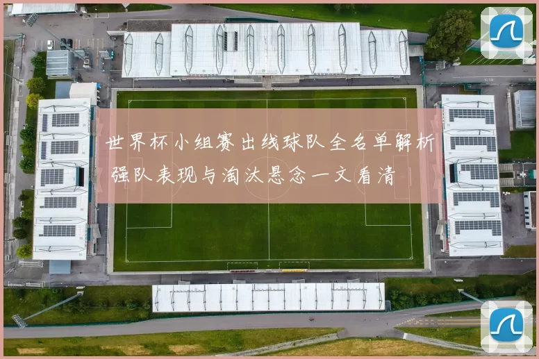 世界杯小组赛出线球队全名单解析 强队表现与淘汰悬念一文看清