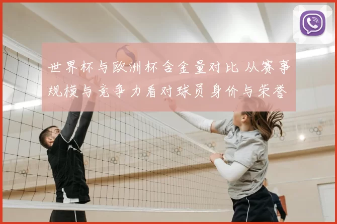 世界杯与欧洲杯含金量对比 从赛事规模与竞争力看对球员身价与荣誉影响