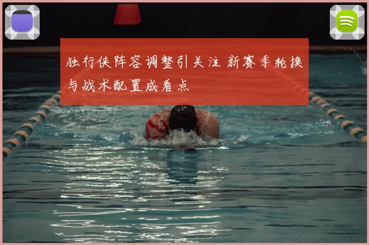 独行侠阵容调整引关注 新赛季轮换与战术配置成看点