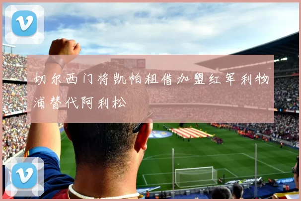 切尔西门将凯帕租借加盟红军利物浦替代阿利松