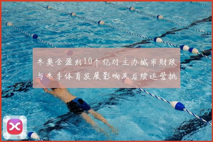冬奥会盈利10个亿对主办城市财政与冬季体育发展影响及后续运营挑战