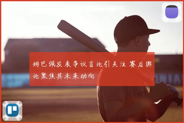 姆巴佩发表争议言论引关注 赛后舆论聚焦其未来动向