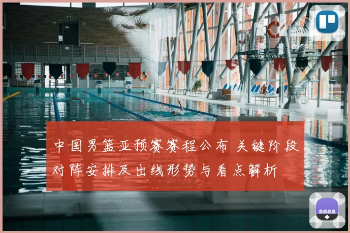 中国男篮亚预赛赛程公布 关键阶段对阵安排及出线形势与看点解析