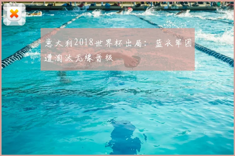 意大利2018世界杯出局:蓝衣军团遭淘汰无缘晋级
