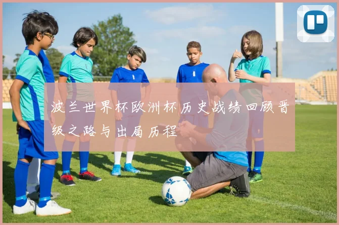 波兰世界杯欧洲杯历史战绩回顾晋级之路与出局历程