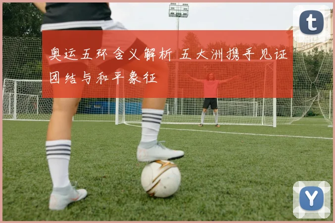 奥运五环含义解析 五大洲携手见证团结与和平象征