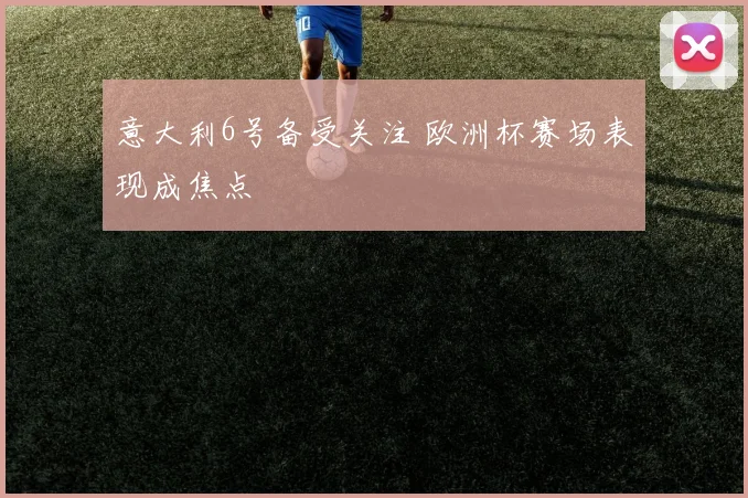 意大利6号备受关注 欧洲杯赛场表现成焦点