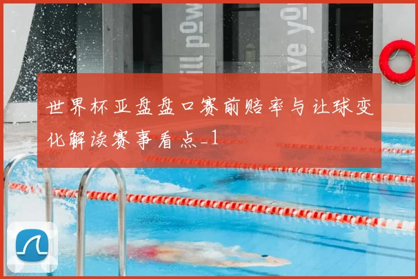 世界杯亚盘盘口赛前赔率与让球变化解读赛事看点_1