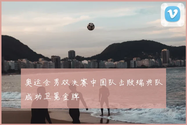 奥运会男双决赛中国队击败瑞典队成功卫冕金牌