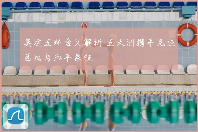 奥运五环含义解析 五大洲携手见证团结与和平象征